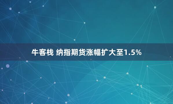 牛客栈 纳指期货涨幅扩大至1.5%