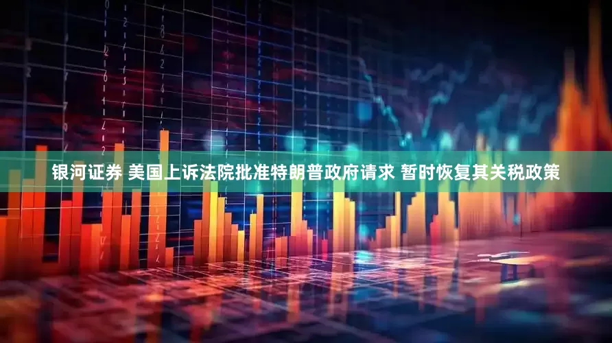 银河证券 美国上诉法院批准特朗普政府请求 暂时恢复其关税政策