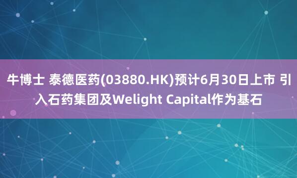 牛博士 泰德医药(03880.HK)预计6月30日上市 引入石药集团及Welight Capital作为基石