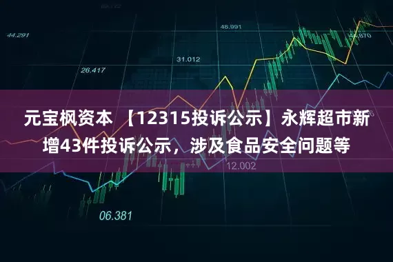 元宝枫资本 【12315投诉公示】永辉超市新增43件投诉公示，涉及食品安全问题等