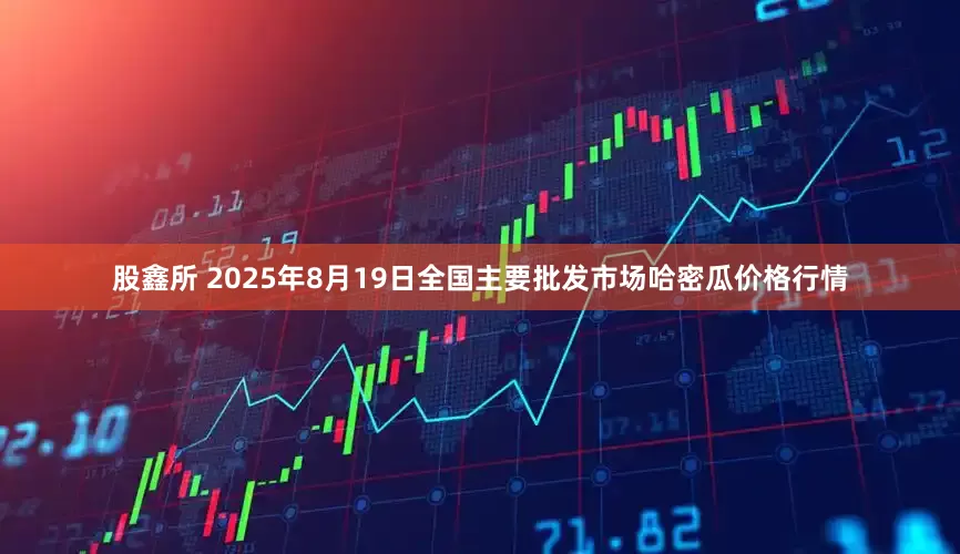 股鑫所 2025年8月19日全国主要批发市场哈密瓜价格行情