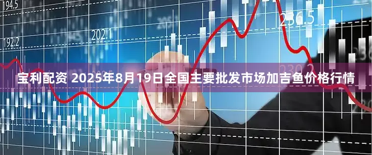 宝利配资 2025年8月19日全国主要批发市场加吉鱼价格行情