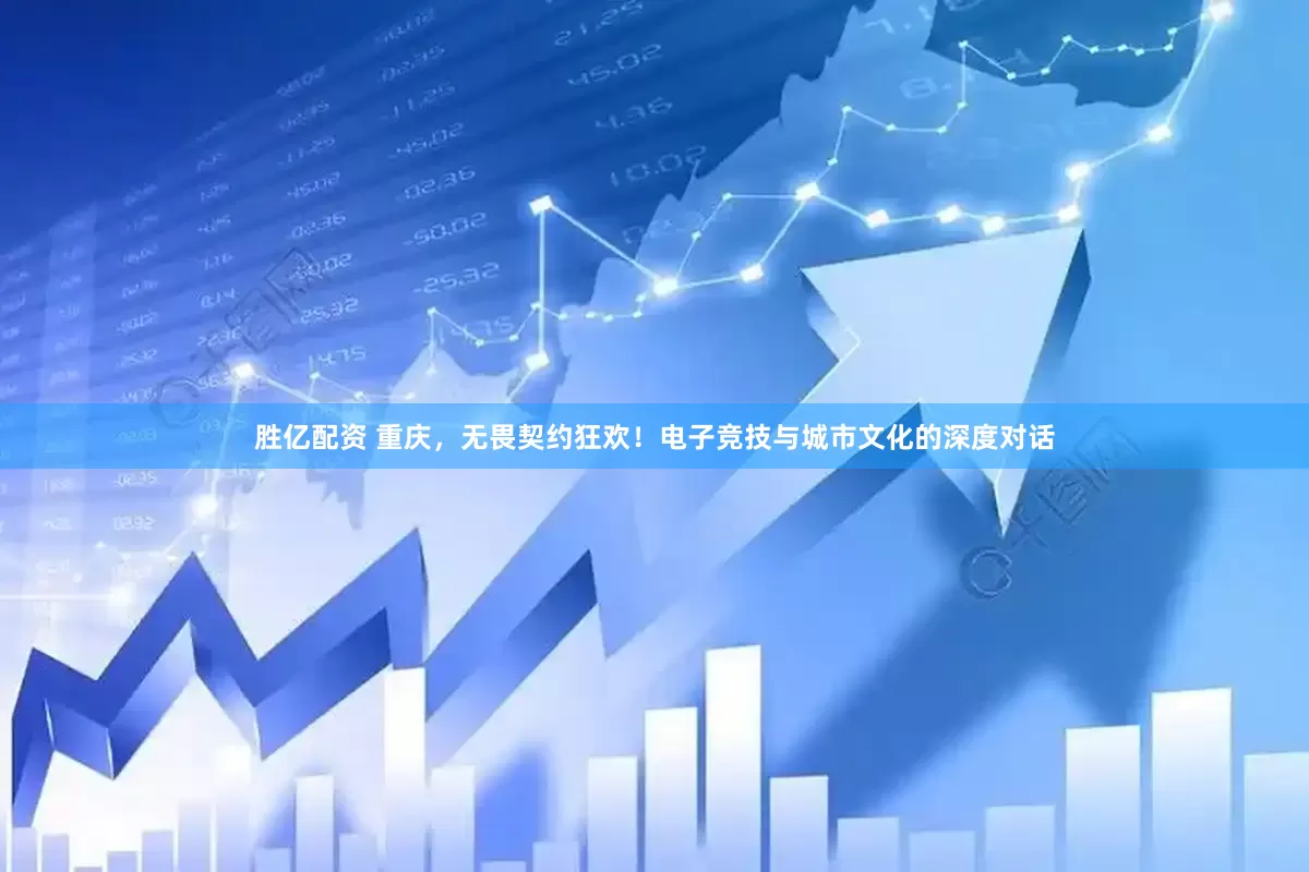 胜亿配资 重庆，无畏契约狂欢！电子竞技与城市文化的深度对话