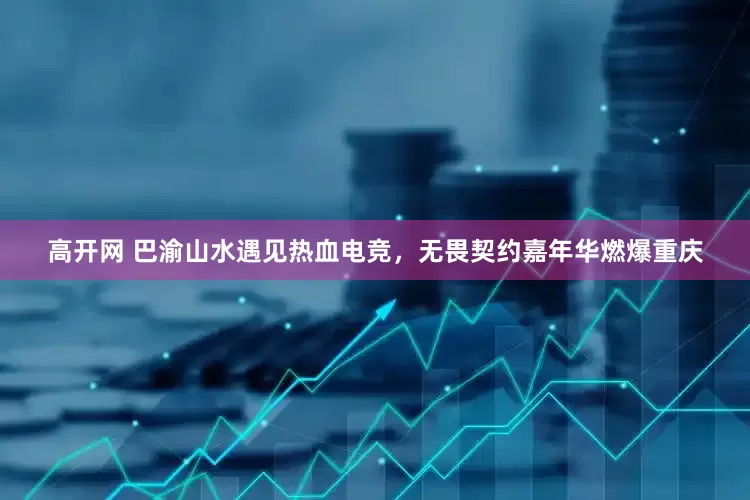 高开网 巴渝山水遇见热血电竞，无畏契约嘉年华燃爆重庆