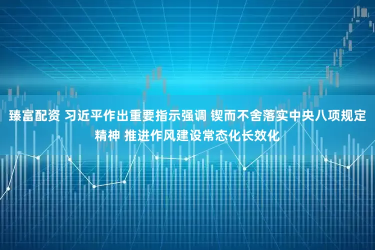 臻富配资 习近平作出重要指示强调 锲而不舍落实中央八项规定精神 推进作风建设常态化长效化
