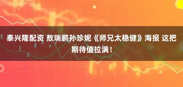泰兴隆配资 敖瑞鹏孙珍妮《师兄太稳健》海报 这把期待值拉满！