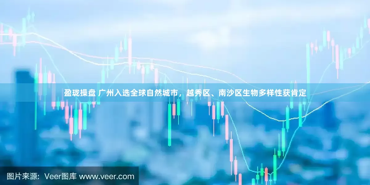 盈珑操盘 广州入选全球自然城市，越秀区、南沙区生物多样性获肯定