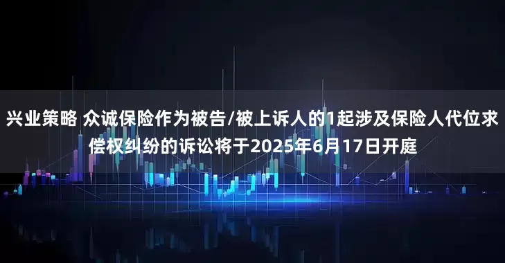 兴业策略 众诚保险作为被告/被上诉人的1起涉及保险人代位求偿权纠纷的诉讼将于2025年6月17日开庭