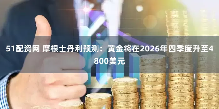 51配资网 摩根士丹利预测：黄金将在2026年四季度升至4800美元