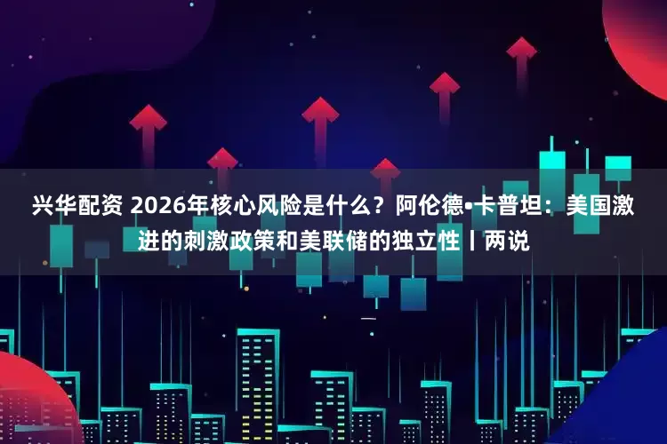 兴华配资 2026年核心风险是什么？阿伦德•卡普坦：美国激进的刺激政策和美联储的独立性丨两说