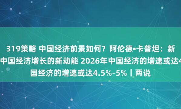 319策略 中国经济前景如何？阿伦德•卡普坦：新经济领域正成为中国经济增长的新动能 2026年中国经济的增速或达4.5%-5%丨两说