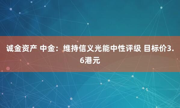 诚金资产 中金：维持信义光能中性评级 目标价3.6港元