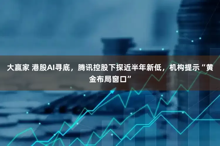 大赢家 港股AI寻底，腾讯控股下探近半年新低，机构提示“黄金布局窗口”