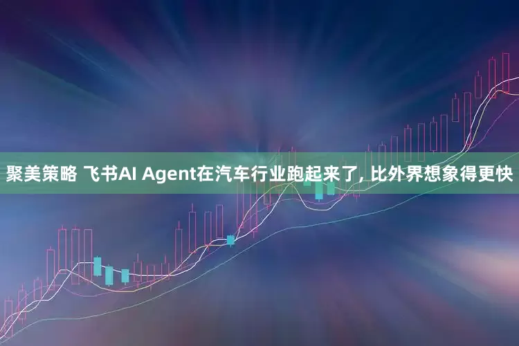 聚美策略 飞书AI Agent在汽车行业跑起来了, 比外界想象得更快