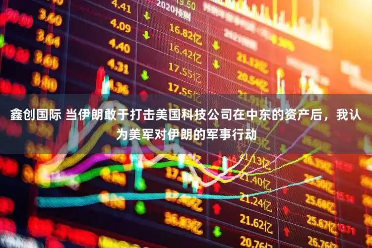 鑫创国际 当伊朗敢于打击美国科技公司在中东的资产后，我认为美军对伊朗的军事行动