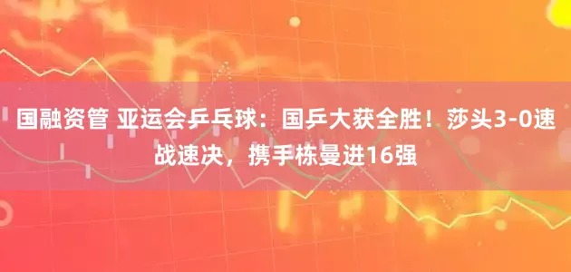国融资管 亚运会乒乓球：国乒大获全胜！莎头3-0速战速决，携手栋曼进16强