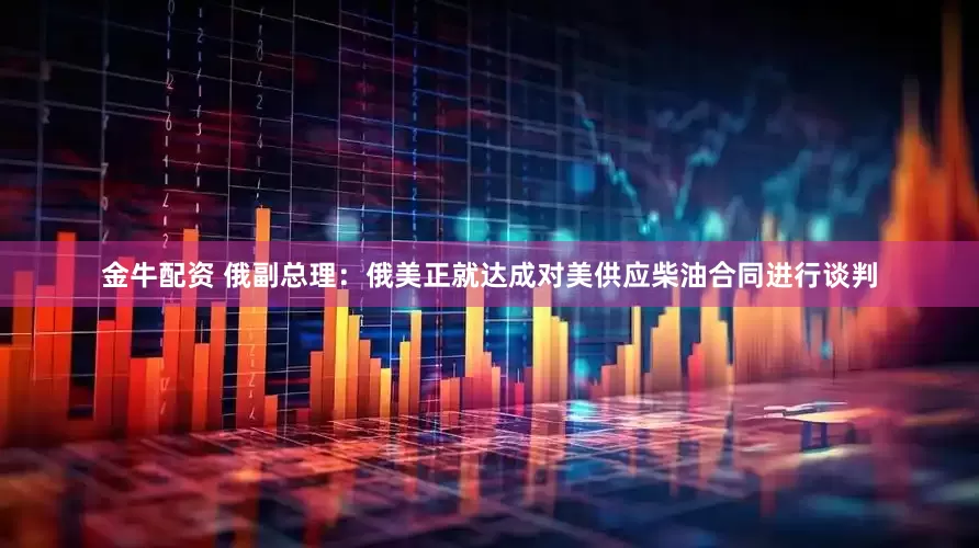 金牛配资 俄副总理：俄美正就达成对美供应柴油合同进行谈判